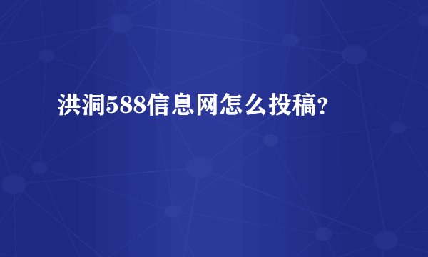 洪洞588信息网怎么投稿？