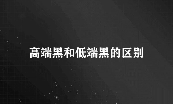 高端黑和低端黑的区别