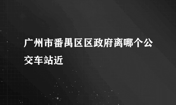 广州市番禺区区政府离哪个公交车站近