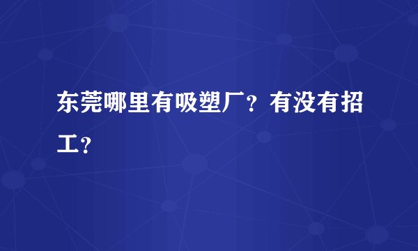 东莞哪里有吸塑厂？有没有招工？