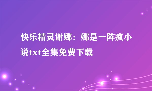 快乐精灵谢娜:娜是一阵疯小说txt全集免费下载