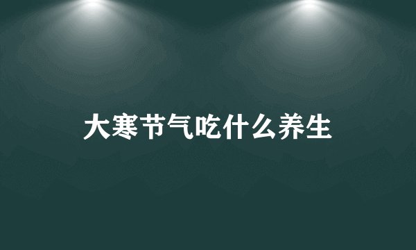 大寒节气吃什么养生