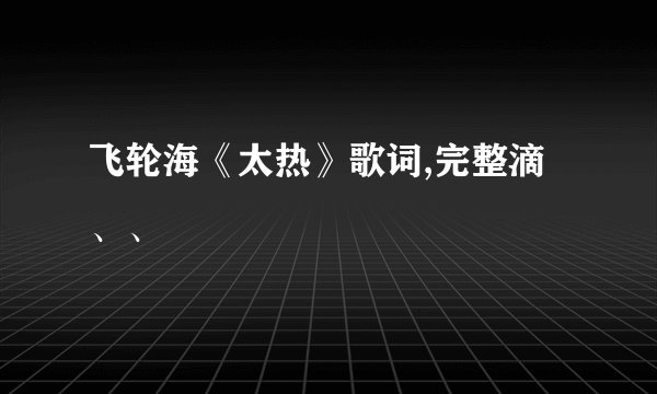 飞轮海《太热》歌词,完整滴、、