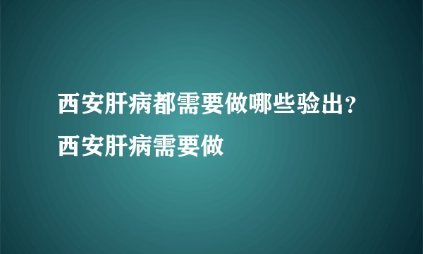 西安肝病都需要做哪些验出？西安肝病需要做