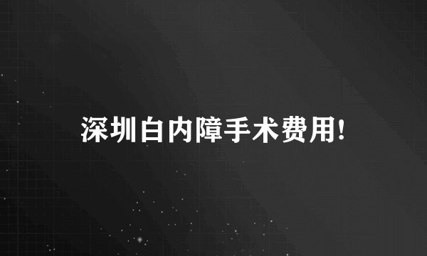 深圳白内障手术费用!