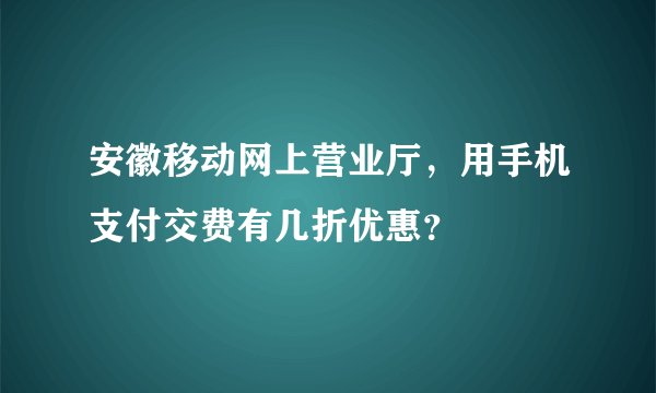 安徽移动网上营业厅，用手机支付交费有几折优惠？