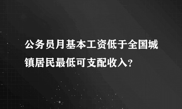 公务员月基本工资低于全国城镇居民最低可支配收入?