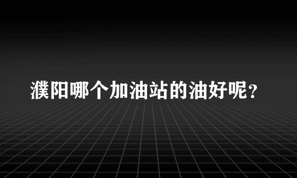 濮阳哪个加油站的油好呢？