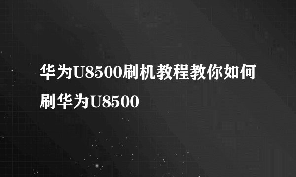 华为U8500刷机教程教你如何刷华为U8500