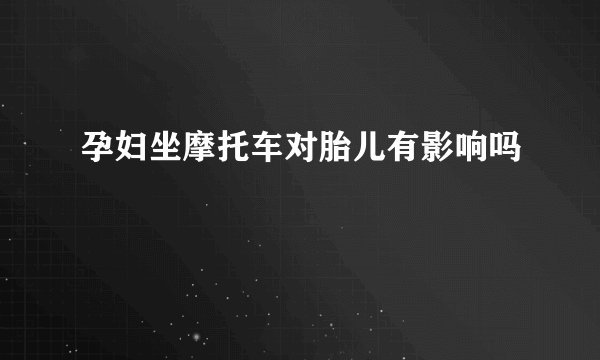 孕妇坐摩托车对胎儿有影响吗