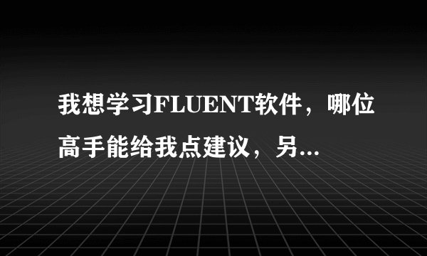 我想学习FLUENT软件,哪位高手能给我点建议,另外给我推荐一点学习资料?不甚感激!
