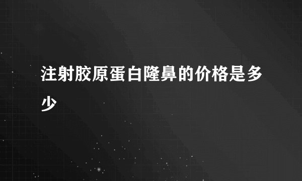 注射胶原蛋白隆鼻的价格是多少