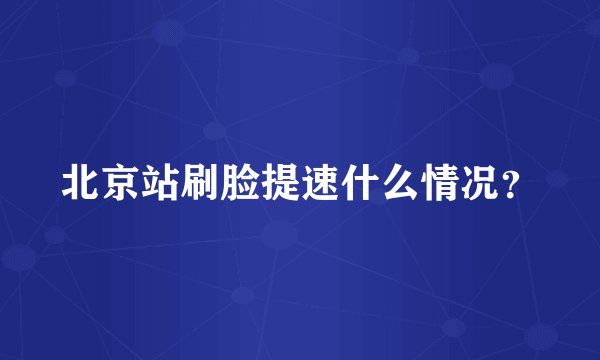 北京站刷脸提速什么情况？