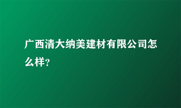 广西清大纳美建材有限公司怎么样？