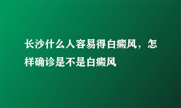 长沙什么人容易得白癜风，怎样确诊是不是白癜风