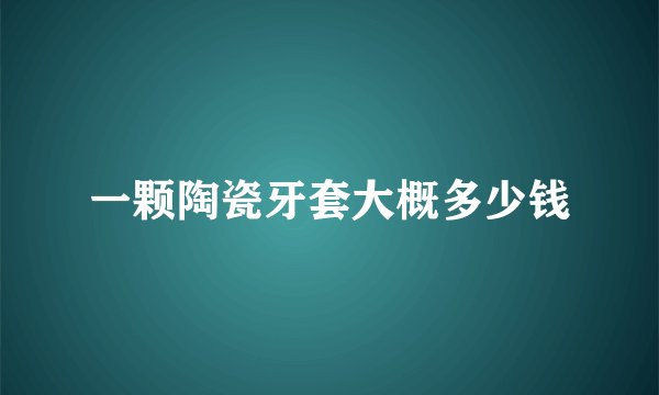 一颗陶瓷牙套大概多少钱