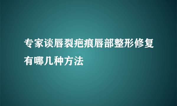 专家谈唇裂疤痕唇部整形修复有哪几种方法