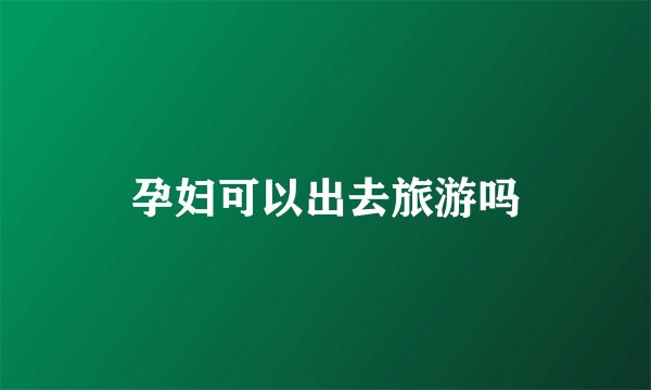 孕妇可以出去旅游吗