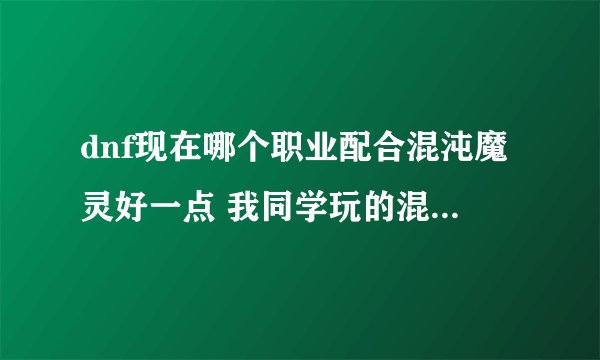 dnf现在哪个职业配合混沌魔灵好一点 我同学玩的混沌魔灵？