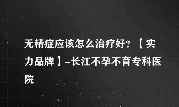 无精症应该怎么治疗好？【实力品牌】-长江不孕不育专科医院