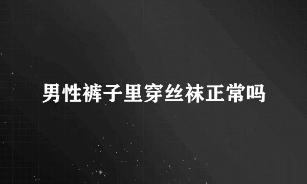 男性裤子里穿丝袜正常吗