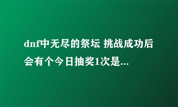 dnf中无尽的祭坛 挑战成功后会有个今日抽奖1次是什么意思啊 哪里抽怎么抽