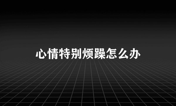 心情特别烦躁怎么办