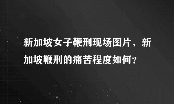 新加坡女子鞭刑现场图片，新加坡鞭刑的痛苦程度如何？