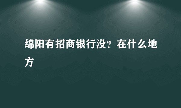 绵阳有招商银行没？在什么地方