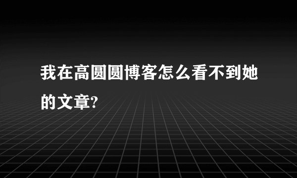 我在高圆圆博客怎么看不到她的文章?