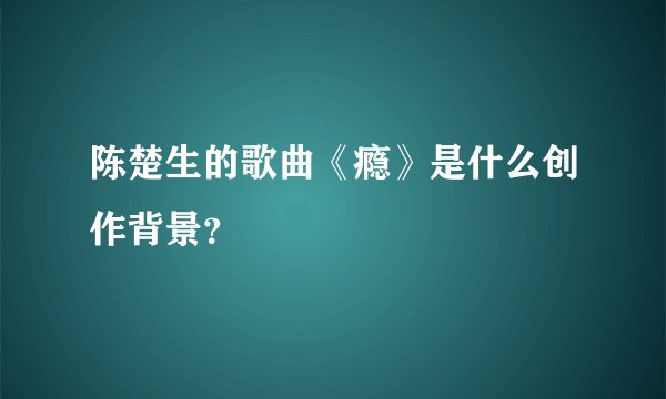 陈楚生的歌曲《瘾》是什么创作背景？
