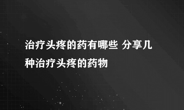 治疗头疼的药有哪些 分享几种治疗头疼的药物