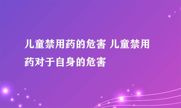 儿童禁用药的危害 儿童禁用药对于自身的危害