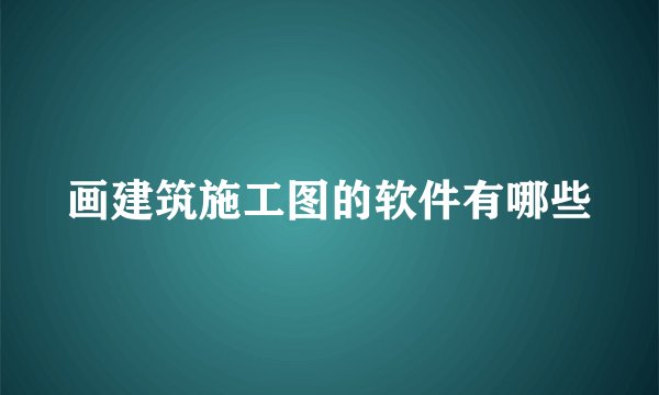 画建筑施工图的软件有哪些