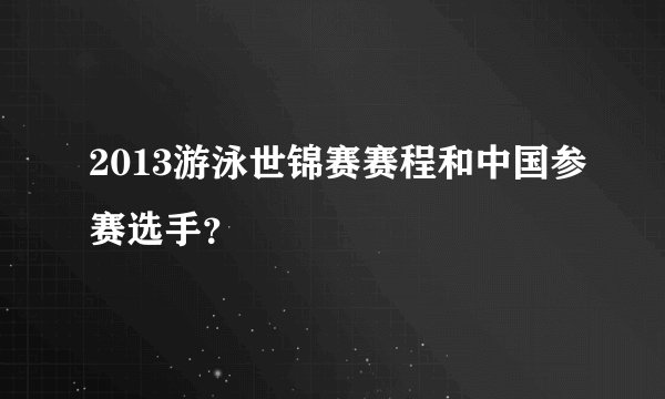 2013游泳世锦赛赛程和中国参赛选手？