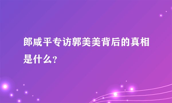 郎咸平专访郭美美背后的真相是什么？