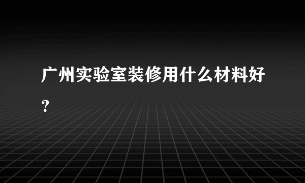 广州实验室装修用什么材料好？