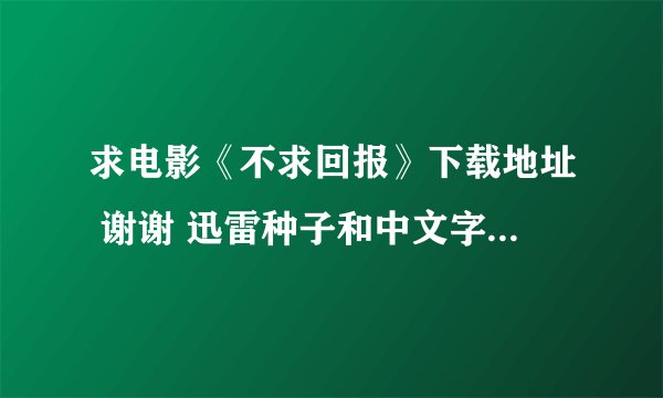 求电影《不求回报》下载地址 谢谢 迅雷种子和中文字幕的谢谢 高分求