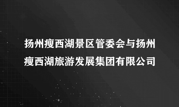 扬州瘦西湖景区管委会与扬州瘦西湖旅游发展集团有限公司