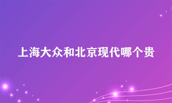 上海大众和北京现代哪个贵
