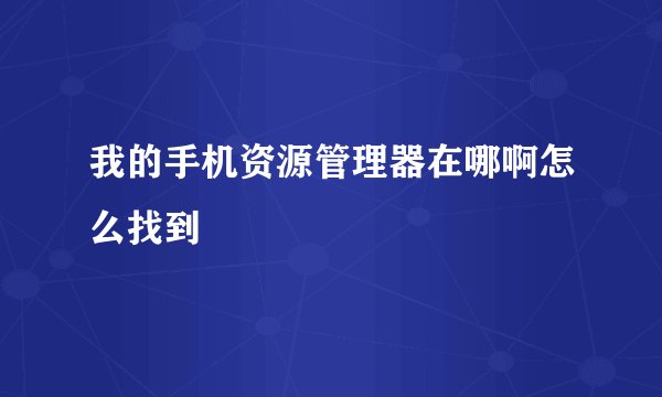 我的手机资源管理器在哪啊怎么找到