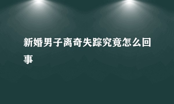 新婚男子离奇失踪究竟怎么回事