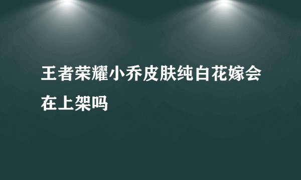 王者荣耀小乔皮肤纯白花嫁会在上架吗