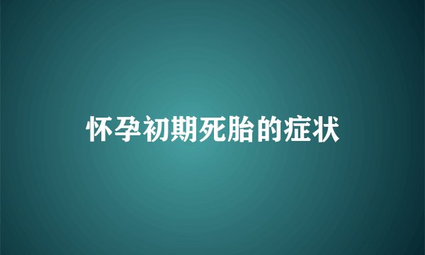 怀孕初期死胎的症状