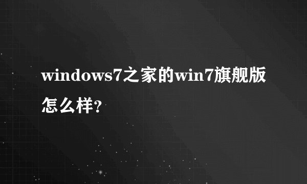 windows7之家的win7旗舰版怎么样？