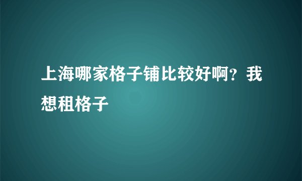 上海哪家格子铺比较好啊？我想租格子