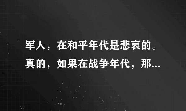 军人，在和平年代是悲哀的。真的，如果在战争年代，那就是英雄。可是在和平年代我们要孤守这份悲哀！
