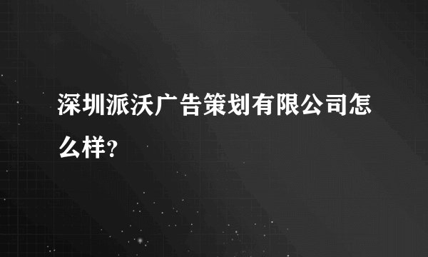 深圳派沃广告策划有限公司怎么样？