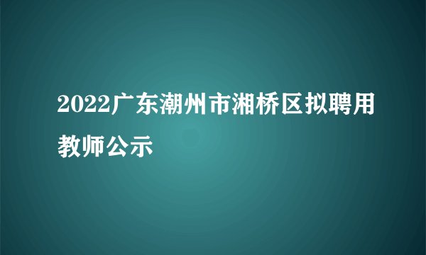 2022广东潮州市湘桥区拟聘用教师公示