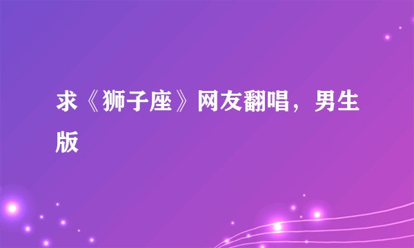 求《狮子座》网友翻唱，男生版